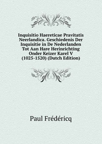 Inquisitio Haereticae Pravitatis Neerlandica. Geschiedenis Der Inquisitie in De Nederlanden Tot Aan Hare Herinrichting Onder Keizer Karel V (1025-1520) (Dutch Edition)