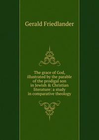 The grace of God, illustrated by the parable of the prodigal son in Jewish & Christian literature: a study in comparative theology