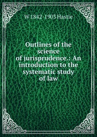 Outlines of the science of jurisprudence.: An introduction to the systematic study of law