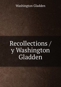 Recollections / y Washington Gladden