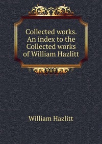 Collected works. An index to the Collected works of William Hazlitt