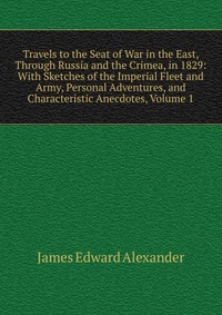 Travels to the Seat of War in the East, Through Russia and the Crimea, in 1829: With Sketches of the Imperial Fleet and Army, Personal Adventures, and Characteristic Anecdotes, Volume 1