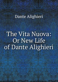 The Vita Nuova: Or New Life of Dante Alighieri