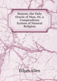 Reason, the Only Oracle of Man, Or, a Compendious System of Natural Religion