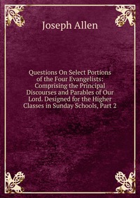 Questions On Select Portions of the Four Evangelists: Comprising the Principal Discourses and Parables of Our Lord. Designed for the Higher Classes in Sunday Schools, Part 2