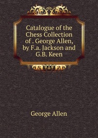 Catalogue of the Chess Collection of . George Allen, by F.a. Jackson and G.B. Keen