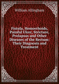 Fistula, Hemorrhoids, Painful Ulcer, Stricture, Prolapsus and Other Diseases of the Rectum: Their Diagnosis and Treatment