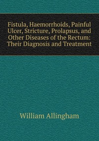 Fistula, Haemorrhoids, Painful Ulcer, Stricture, Prolapsus, and Other Diseases of the Rectum: Their Diagnosis and Treatment