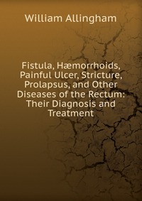 Fistula, H?morrhoids, Painful Ulcer, Stricture, Prolapsus, and Other Diseases of the Rectum: Their Diagnosis and Treatment