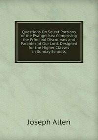 Questions On Select Portions of the Evangelists: Comprising the Principal Discourses and Parables of Our Lord. Designed for the Higher Classes in Sunday Schools