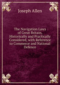 The Navigation Laws of Great Britain, Historically and Practically Considered, with Reference to Commerce and National Defence