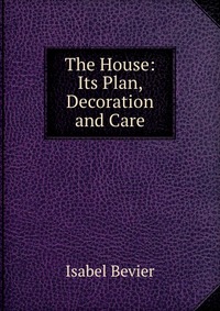 The House: Its Plan, Decoration and Care