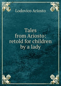 Tales from Ariosto: retold for children by a lady