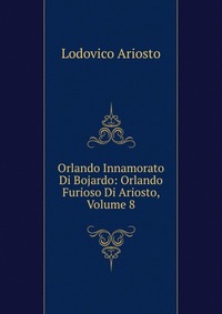 Orlando Innamorato Di Bojardo: Orlando Furioso Di Ariosto, Volume 8