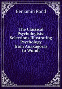 The Classical Psychologists: Selections Illustrating Psychology from Anaxagoras to Wundt