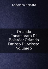 Orlando Innamorato Di Bojardo: Orlando Furioso Di Ariosto, Volume 5