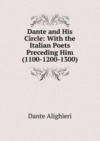 Dante and His Circle: With the Italian Poets Preceding Him (1100-1200-1300)