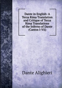 Dante in English: A Terza Rima Translation and Critique of Terza Rima Translations of the Inferno of Dante (Cantos I-Vii)