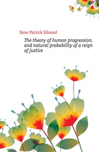 The theory of human progression, and natural probability of a reign of justice