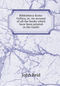 Bibliotheca Scoto-Celtica, or, An account of all the books which have been printed in the Gaelic