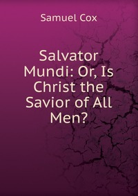 Salvator Mundi: Or, Is Christ the Savior of All Men?