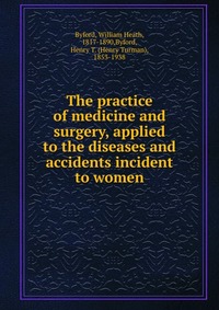 The practice of medicine and surgery, applied to the diseases and accidents incident to women