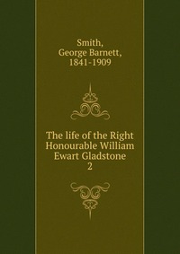 The life of the Right Honourable William Ewart Gladstone