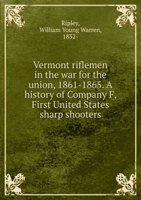 Vermont riflemen in the war for the union, 1861-1865. A history of Company F, First United States sharp shooters