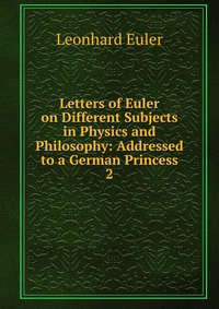 Letters of Euler on Different Subjects in Physics and Philosophy