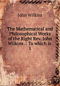 The Mathematical and Philosophical Works of the Right Rev. John Wilkins