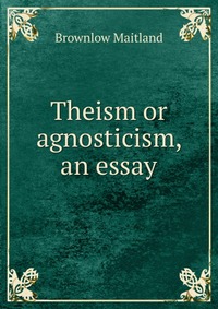 Theism or agnosticism, an essay