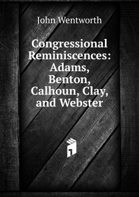 Congressional Reminiscences: Adams, Benton, Calhoun, Clay, and Webster