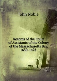 Records of the Court of Assistants of the Colony of the Massachusetts Bay, 1630-1692