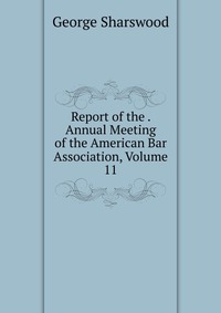 Report of the . Annual Meeting of the American Bar Association, Volume 11