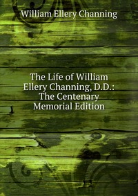 The Life of William Ellery Channing, D.D.: The Centenary Memorial Edition