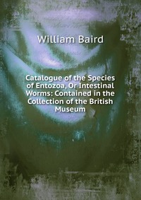 Catalogue of the Species of Entozoa, Or Intestinal Worms: Contained in the Collection of the British Museum