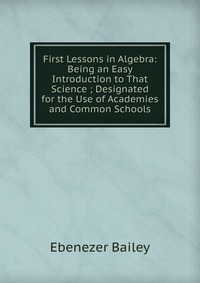 First Lessons in Algebra: Being an Easy Introduction to That Science ; Designated for the Use of Academies and Common Schools