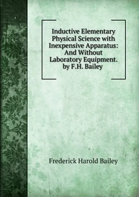 Inductive Elementary Physical Science with Inexpensive Apparatus: And Without Laboratory Equipment. by F.H. Bailey