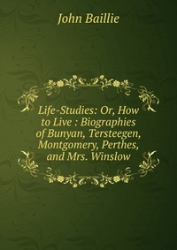 Life-Studies: Or, How to Live : Biographies of Bunyan, Tersteegen, Montgomery, Perthes, and Mrs. Winslow