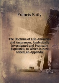 The Doctrine of Life-Annuities and Assurances, Analytically Investigated and Pratically Explained, to Which Is Now Added, an Appendix