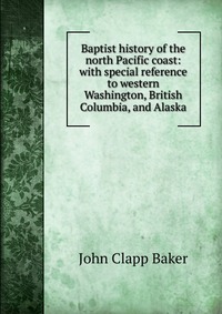 Baptist history of the north Pacific coast: with special reference to western Washington, British Columbia, and Alaska