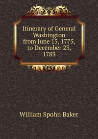 Itinerary of General Washington from June 15, 1775, to December 23, 1783