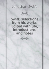 Swift; selections from his works. Edited with life, introductions, and notes