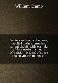 Vectors and vector diagrams, applied to the alternating current circuit , with examples of their use in the theory of transformers, and of single and polyphase motors, etc