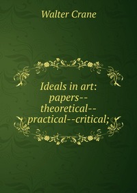 Ideals in art: papers--theoretical--practical--critical;