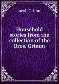 Household stories from the collection of the Bros. Grimm