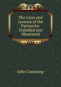 The Lives and Lessons of the Patriarchs: Unfolded and Illustrated