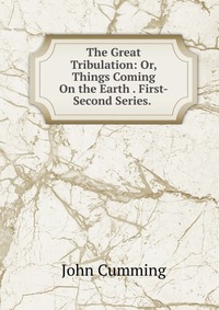 The Great Tribulation: Or, Things Coming On the Earth . First-Second Series