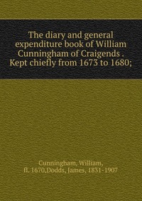 The diary and general expenditure book of William Cunningham of Craigends . Kept chiefly from 1673 to 1680;