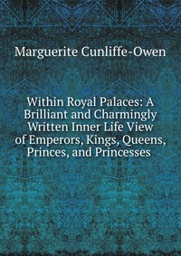 Within Royal Palaces: A Brilliant and Charmingly Written Inner Life View of Emperors, Kings, Queens, Princes, and Princesses